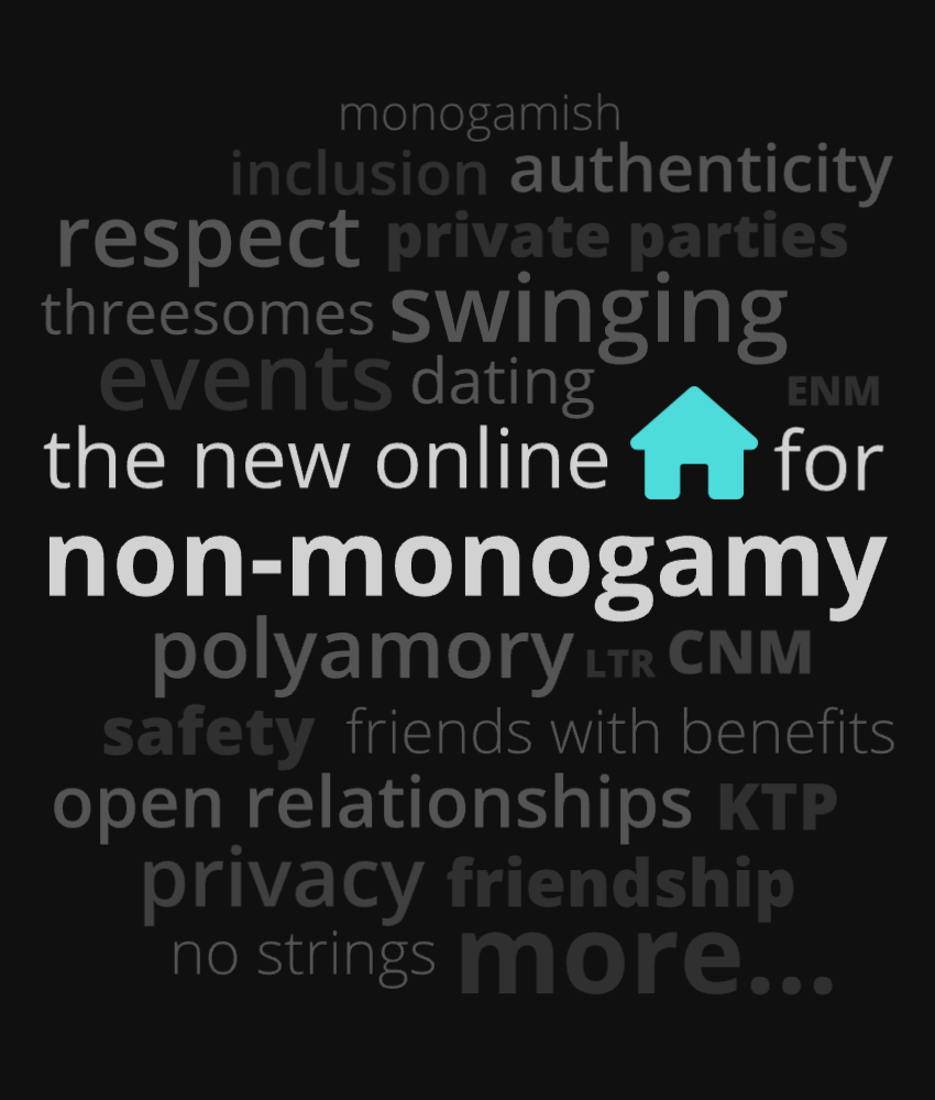 The new online home for non-monogamy. Polyamory, Open Relationships, Swingers, Private Parties, Events, Friends With Benefits, Exhibitionism, Voyeurism, ENM Relationships and much more.